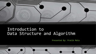 Introduction to
Data Structure and Algorithm
Presented By: Pratik Mota
 