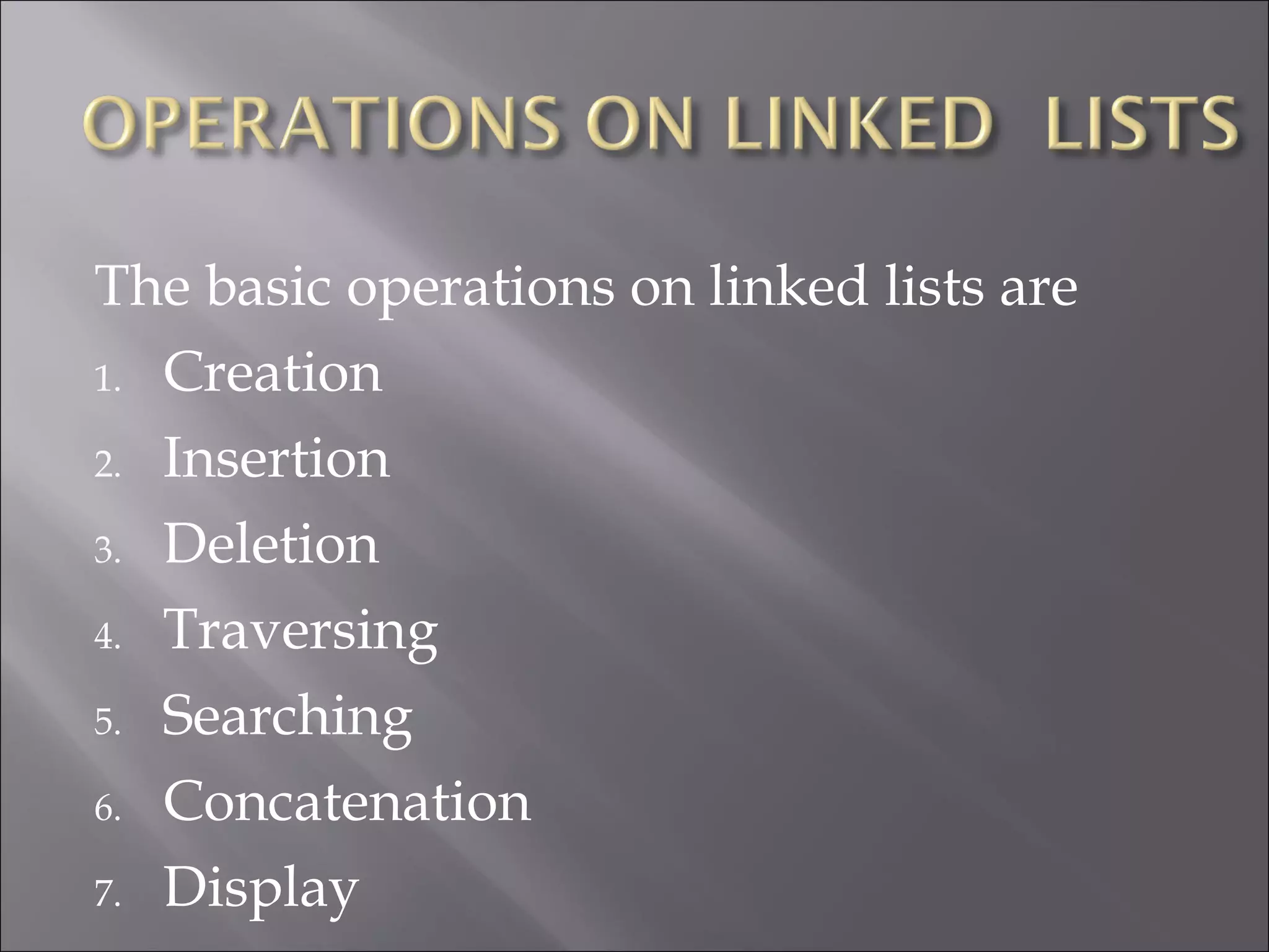 The basic operations on linked lists are
1. Creation
2. Insertion
3. Deletion
4. Traversing
5. Searching
6. Concatenation
7. Display
 