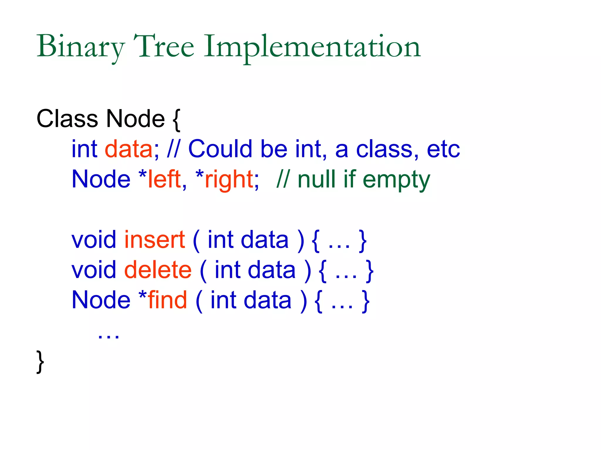 Binary Tree Implementation
Class Node {
int data; // Could be int, a class, etc
Node *left, *right; // null if empty
void insert ( int data ) { … }
void delete ( int data ) { … }
Node *find ( int data ) { … }
…
}
 