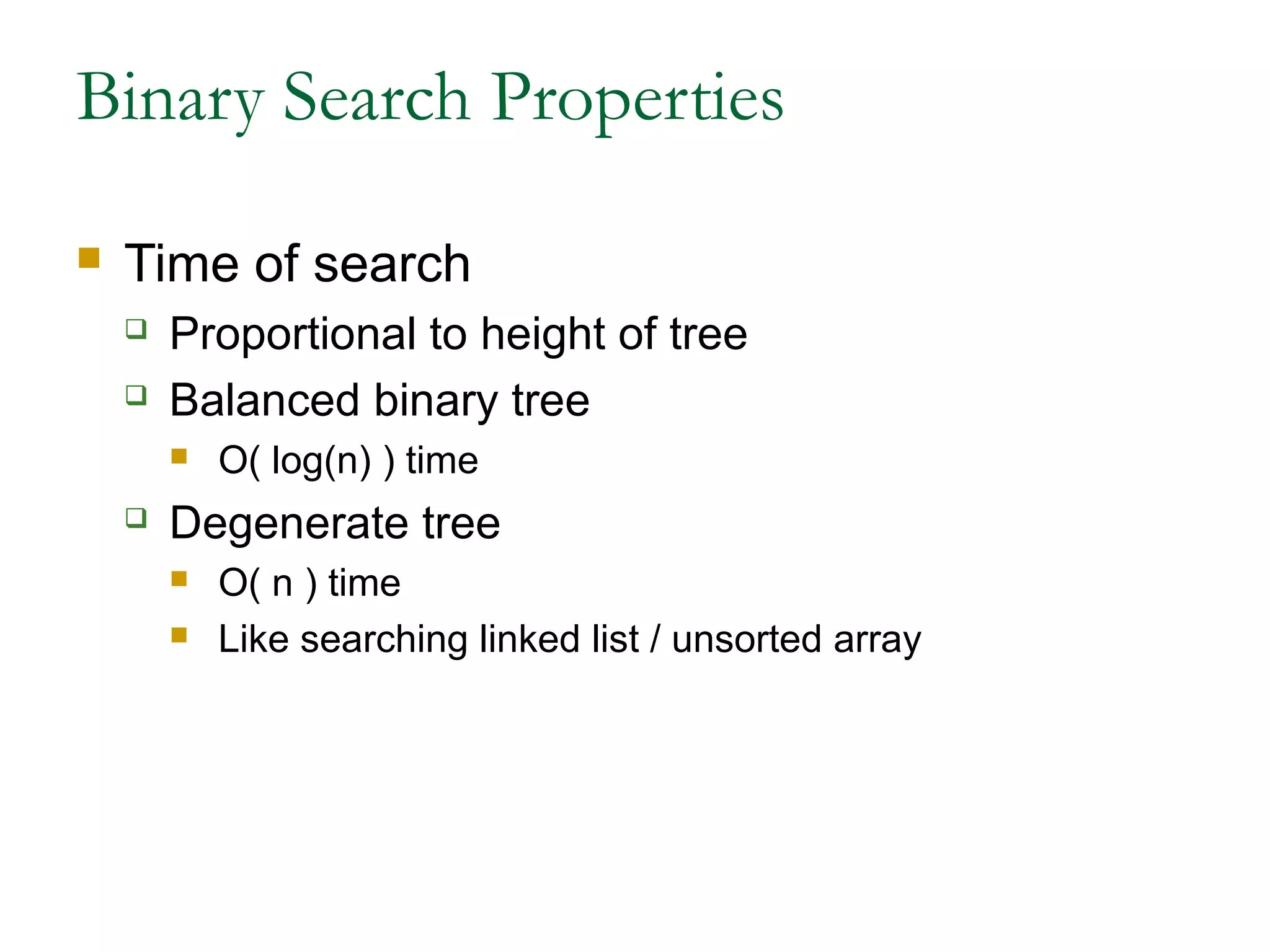 Binary Search Properties
 Time of search
 Proportional to height of tree
 Balanced binary tree
 O( log(n) ) time
 Degenerate tree
 O( n ) time
 Like searching linked list / unsorted array
 
