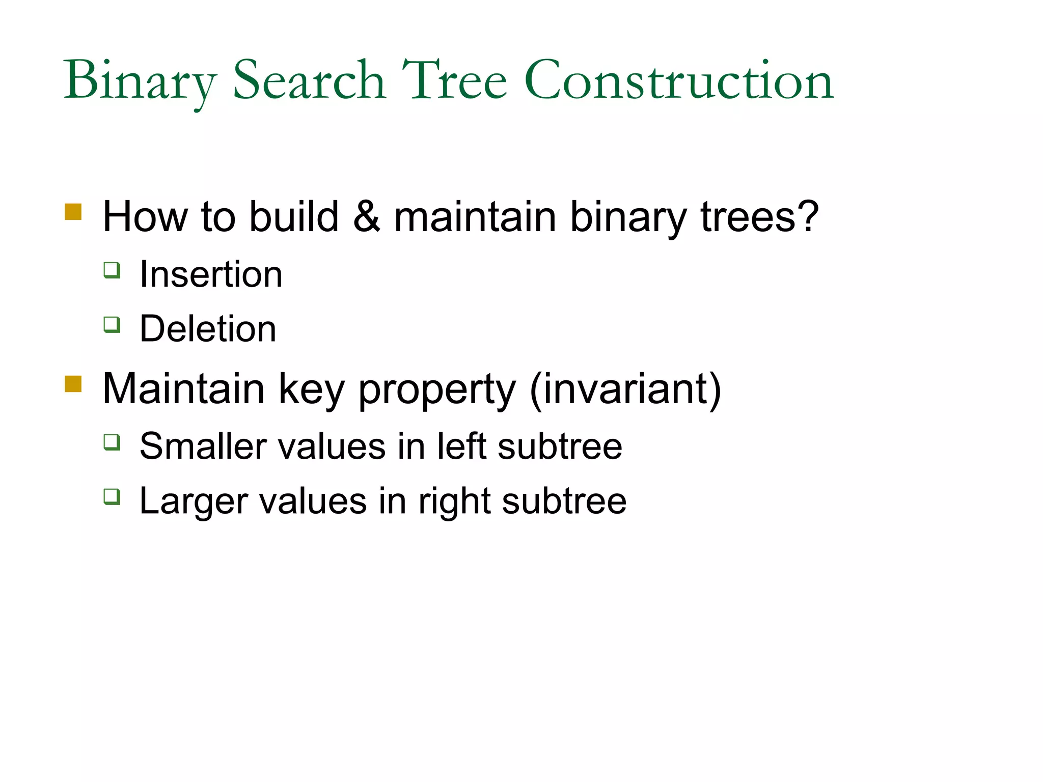 Binary Search Tree Construction
 How to build & maintain binary trees?
 Insertion
 Deletion
 Maintain key property (invariant)
 Smaller values in left subtree
 Larger values in right subtree
 