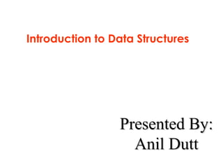 Introduction to Data Structures
Presented By:Presented By:
Anil DuttAnil Dutt
 