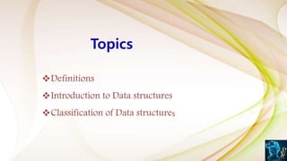 Topics
Definitions
Introduction to Data structures
Classification of Data structures
 