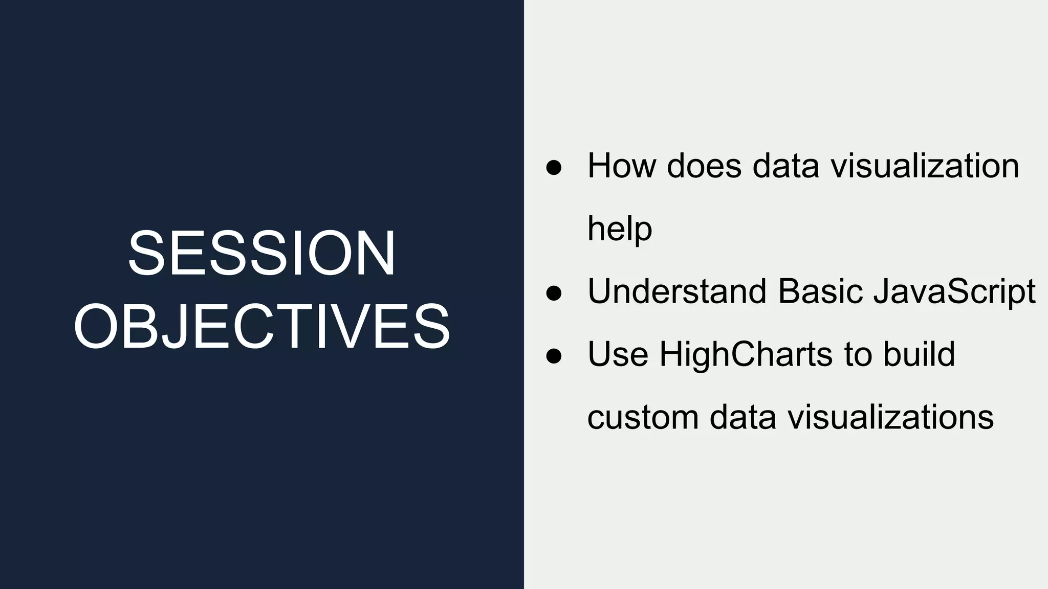 SESSION OBJECTIVES ● How does data visualization help ● Understand Basic JavaScript ● Use HighCharts to build custom data visualizations 
