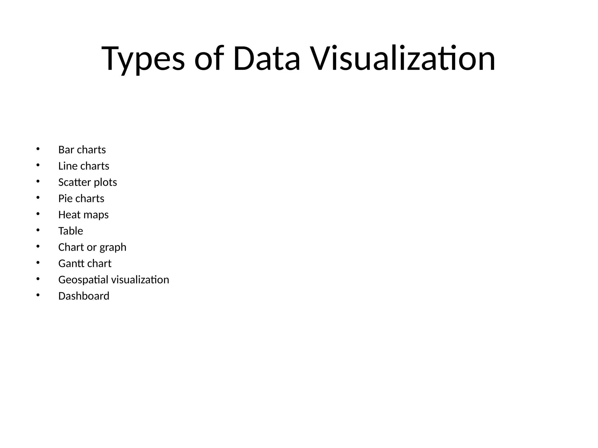 Types of Data Visualization
• Bar charts
• Line charts
• Scatter plots
• Pie charts
• Heat maps
• Table
• Chart or graph
• Gantt chart
• Geospatial visualization
• Dashboard
 