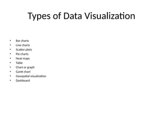Types of Data Visualization
• Bar charts
• Line charts
• Scatter plots
• Pie charts
• Heat maps
• Table
• Chart or graph
• Gantt chart
• Geospatial visualization
• Dashboard
 
