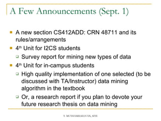 A Few Announcements (Sept. 1) A new section CS412ADD: CRN 48711 and its rules/arrangements 4 th  Unit for I2CS students Survey report for mining new types of data 4 th  Unit for in-campus students High quality implementation of one selected (to be discussed with TA/Instructor) data mining algorithm in the textbook Or, a research report if you plan to devote your future research thesis on data mining 