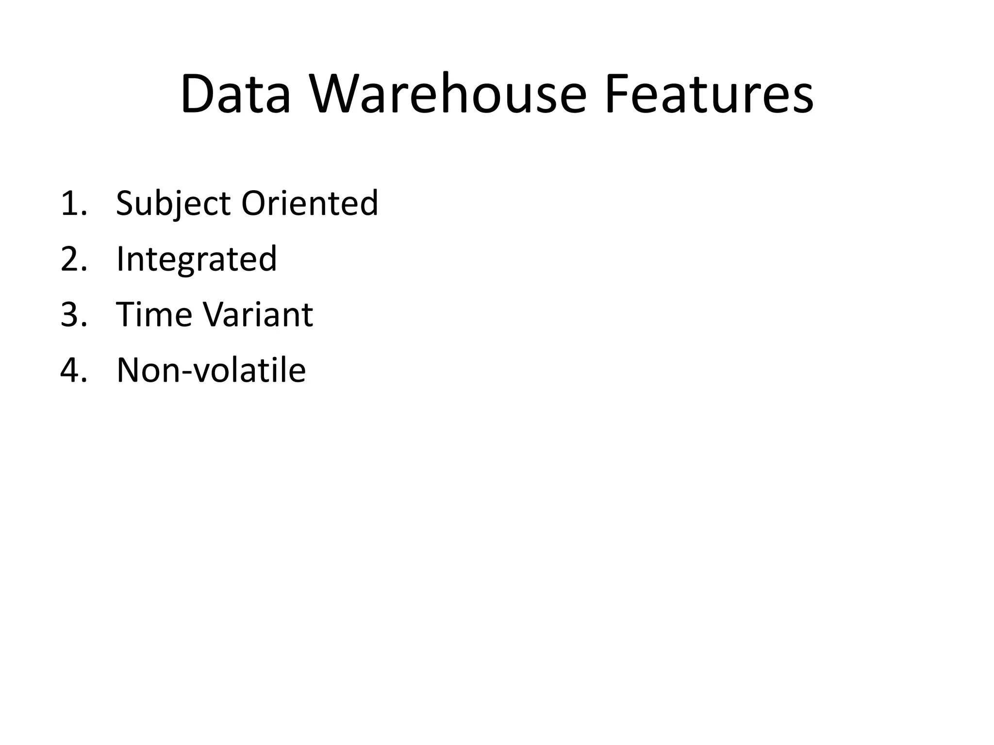 Data Warehouse Features
1. Subject Oriented
2. Integrated
3. Time Variant
4. Non-volatile
 