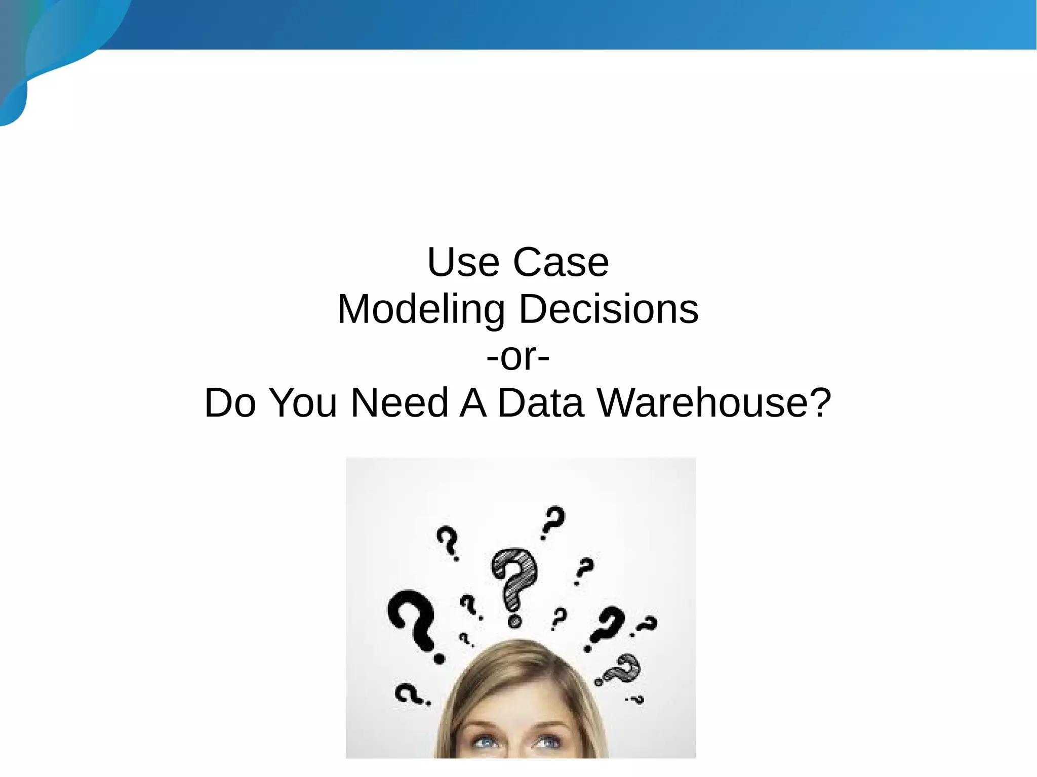 Use Case
Modeling Decisions
-or-
Do You Need A Data Warehouse?
 