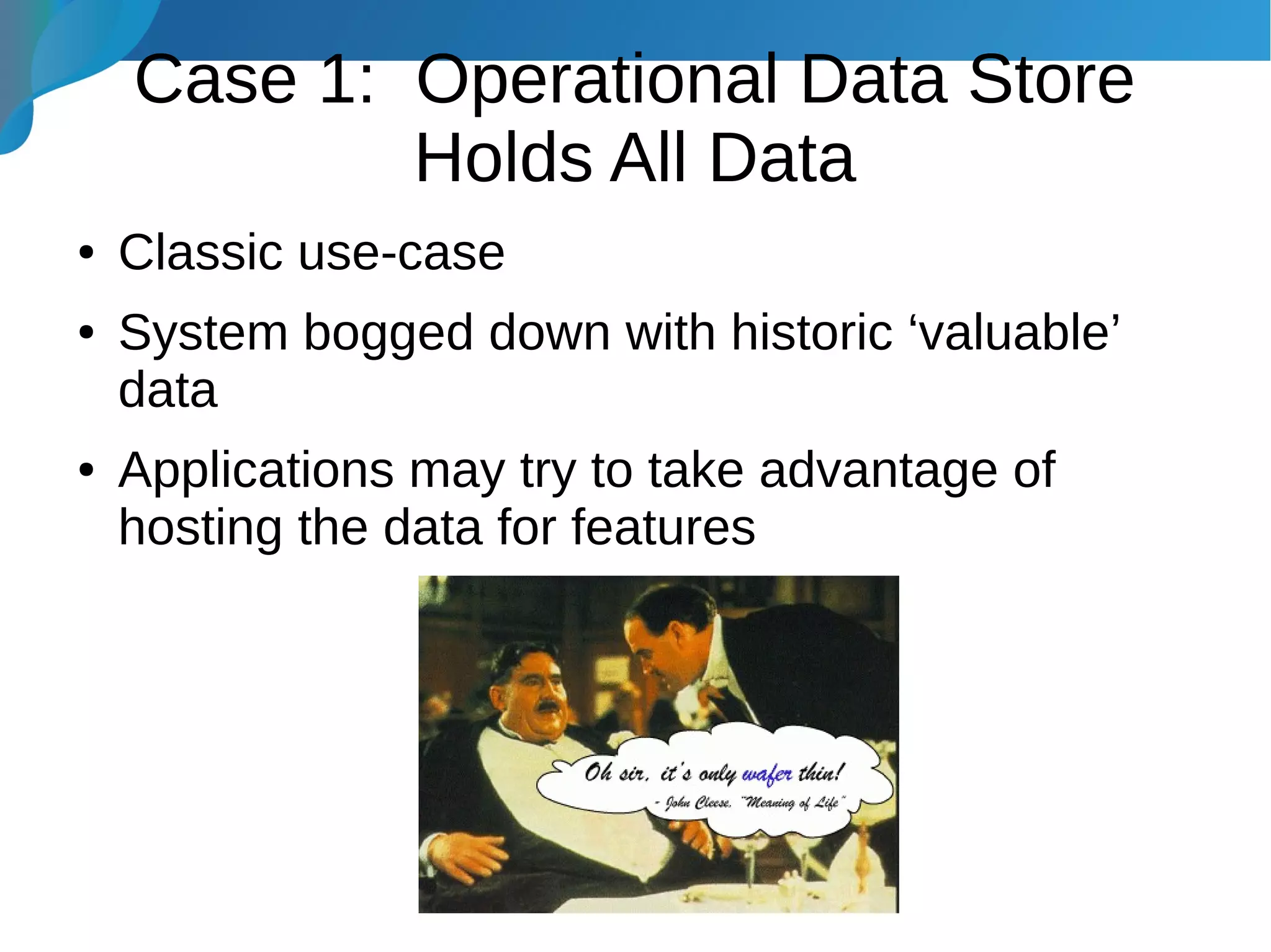 Case 1: Operational Data Store
Holds All Data
● Classic use-case
● System bogged down with historic ‘valuable’
data
● Applications may try to take advantage of
hosting the data for features
 