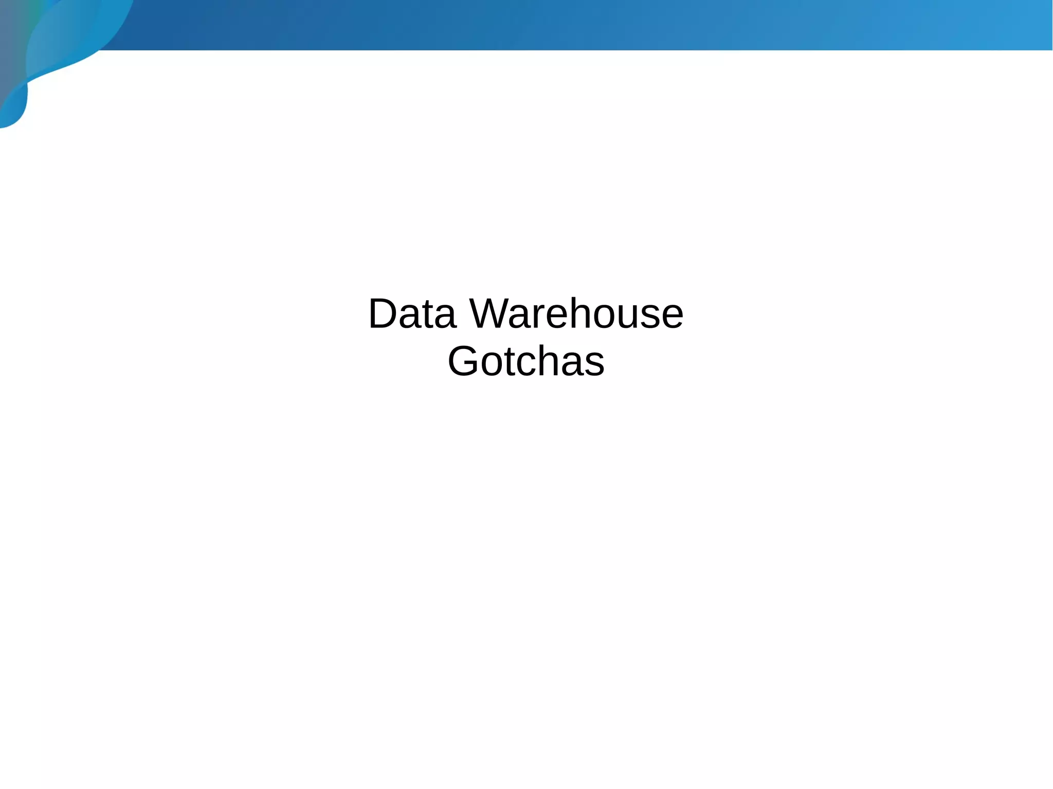 Data Warehouse
Gotchas
 