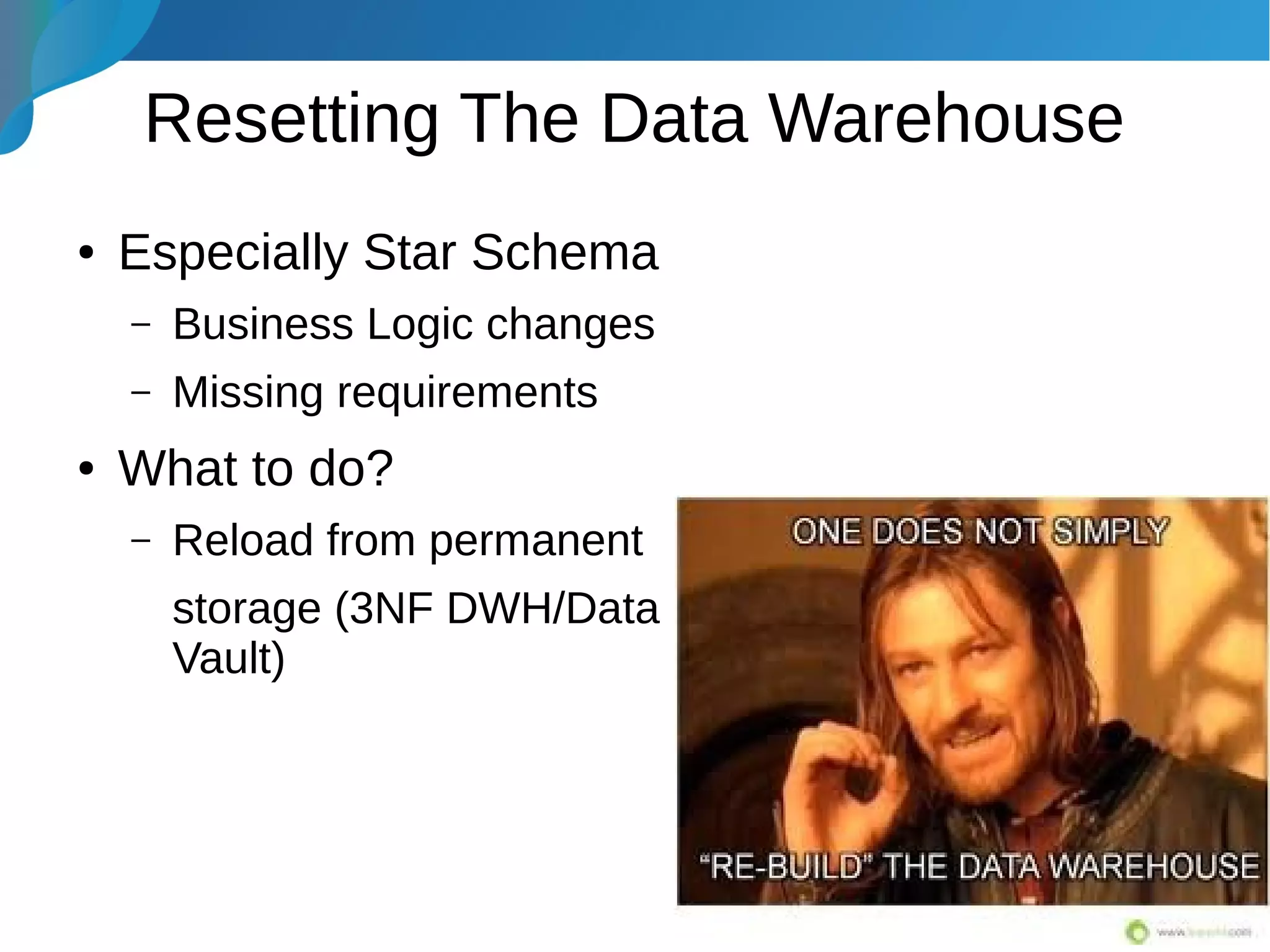 Resetting The Data Warehouse
● Especially Star Schema
– Business Logic changes
– Missing requirements
● What to do?
– Reload from permanent
storage (3NF DWH/Data
Vault)
 