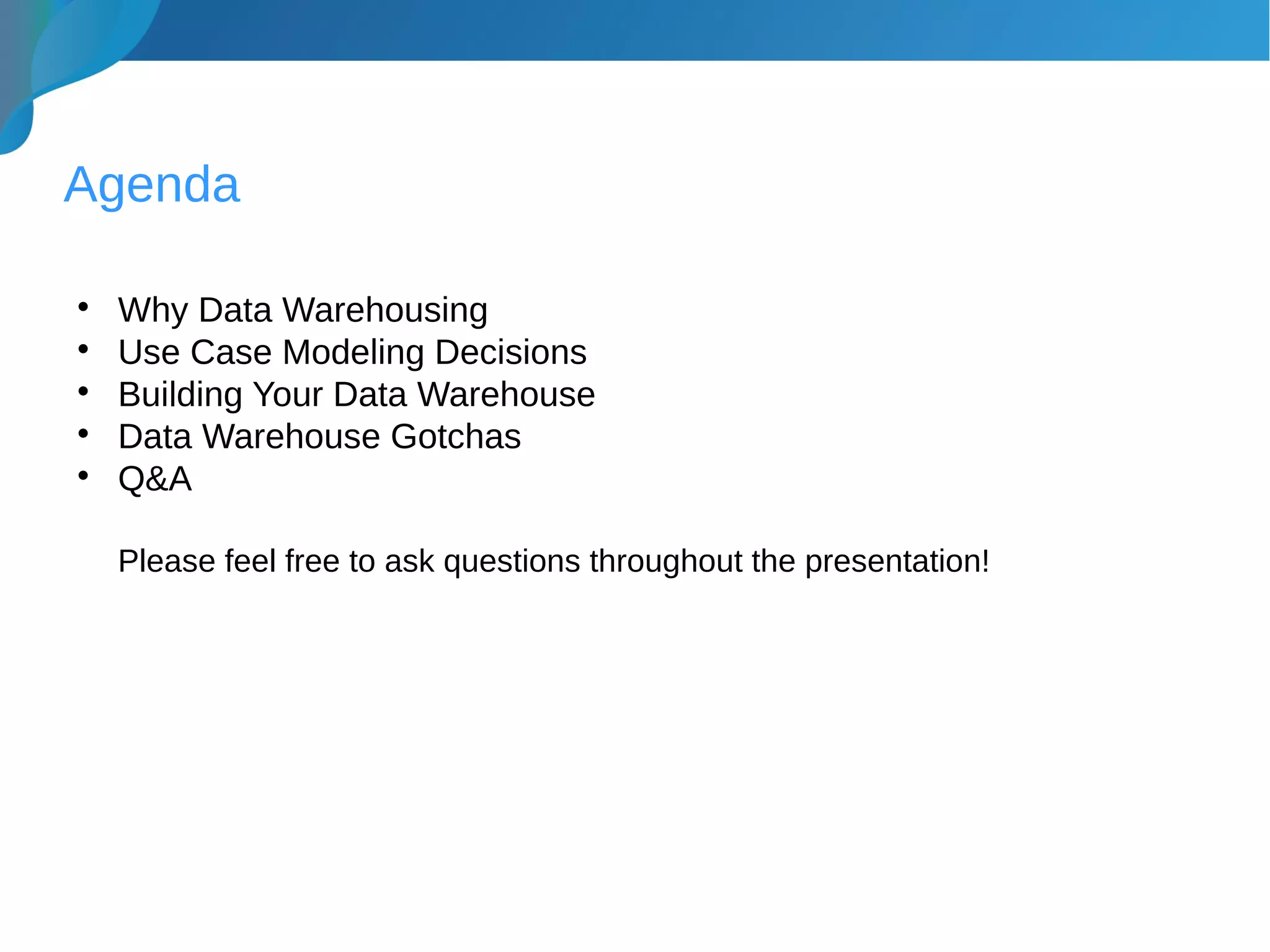 Agenda

Why Data Warehousing

Use Case Modeling Decisions

Building Your Data Warehouse

Data Warehouse Gotchas

Q&A
Please feel free to ask questions throughout the presentation!
 