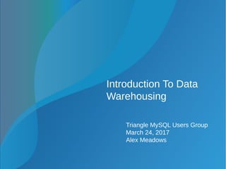 Introduction To Data
Warehousing
Triangle MySQL Users Group
March 24, 2017
Alex Meadows
 