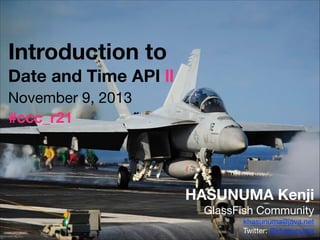 Introduction to
Date and Time API II
HASUNUMA Kenji
GlassFish Community

khasunuma@java.net

Twitter: @khasunuma
November 9, 2013
#ccc_r21
 