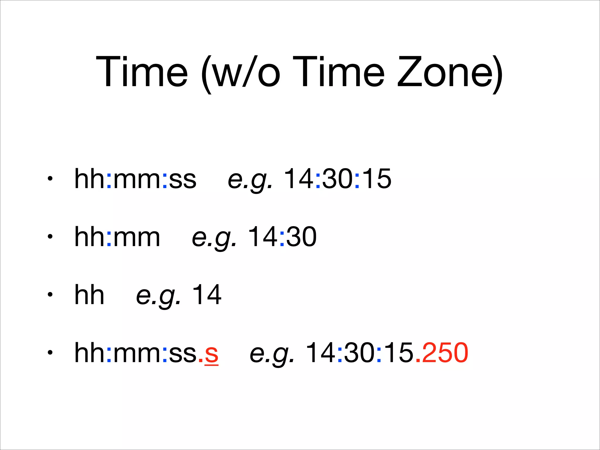Time (w/o Time Zone)
• hh:mm:ss e.g. 14:30:15

• hh:mm e.g. 14:30

• hh e.g. 14

• hh:mm:ss.s e.g. 14:30:15.250
 