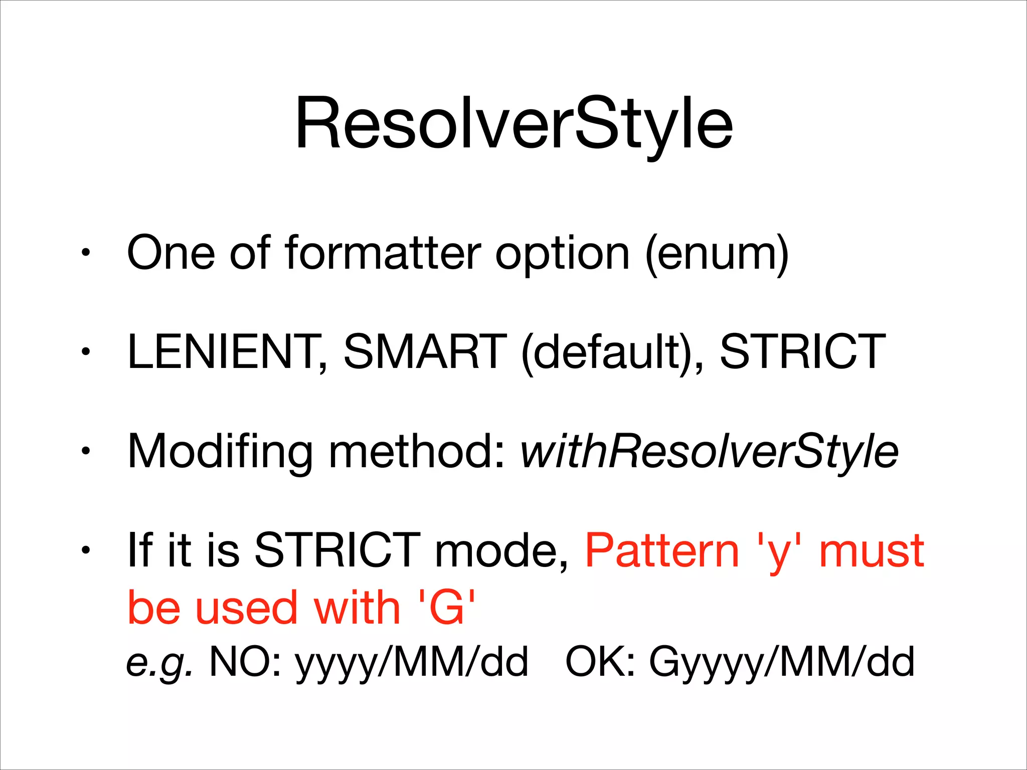 ResolverStyle
• One of formatter option (enum)

• LENIENT, SMART (default), STRICT

• Modifing method: withResolverStyle

• If it is STRICT mode, Pattern 'y' must
be used with 'G' 
e.g. NO: yyyy/MM/dd OK: Gyyyy/MM/dd
 