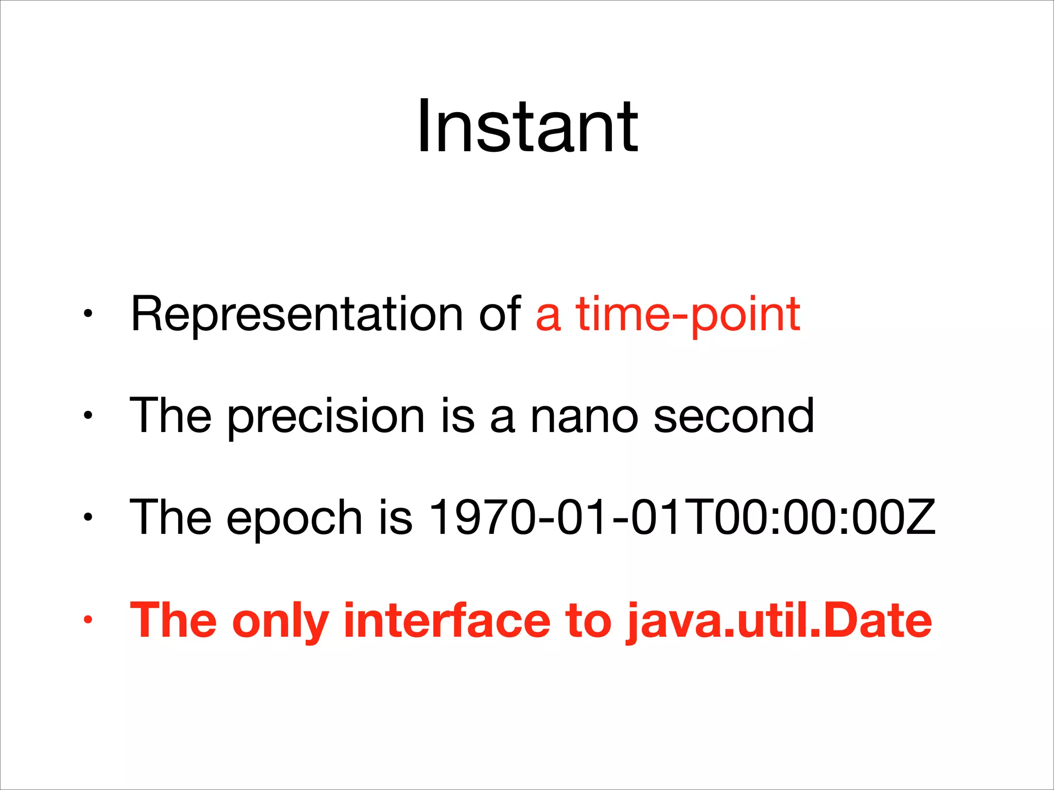 Instant
• Representation of a time-point

• The precision is a nano second

• The epoch is 1970-01-01T00:00:00Z

• The only interface to java.util.Date
 