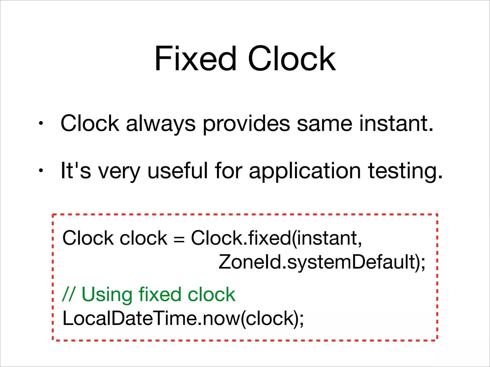 Fixed Clock
• Clock always provides same instant.

• It's very useful for application testing.
Clock clock = Clock.fixed(instant,  
ZoneId.systemDefault);

!
// Using fixed clock

LocalDateTime.now(clock);
 