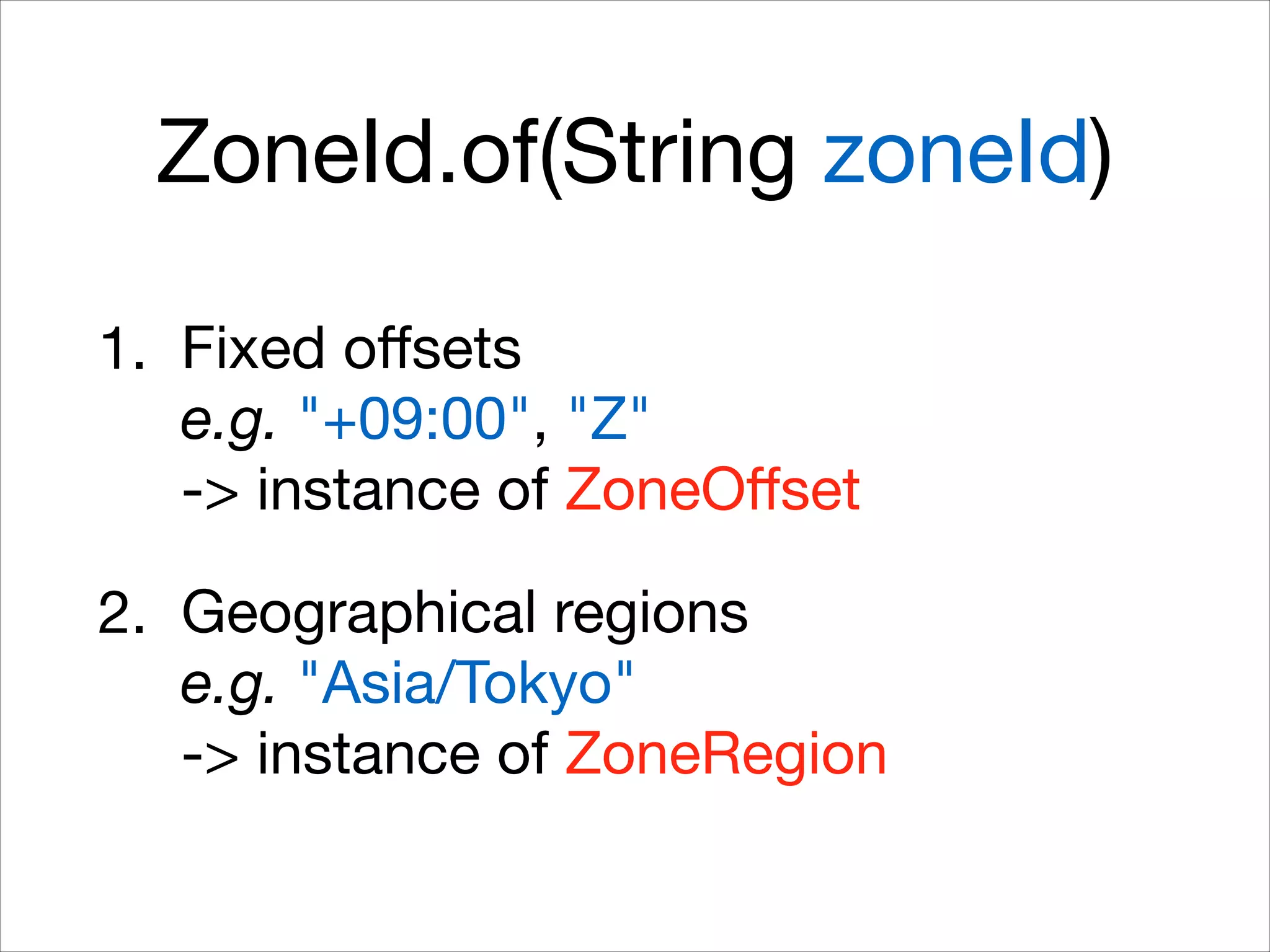 ZoneId.of(String zoneId)
1. Fixed oﬀsets 
e.g. "+09:00", "Z" 
-> instance of ZoneOﬀset

2. Geographical regions 
e.g. "Asia/Tokyo" 
-> instance of ZoneRegion
 