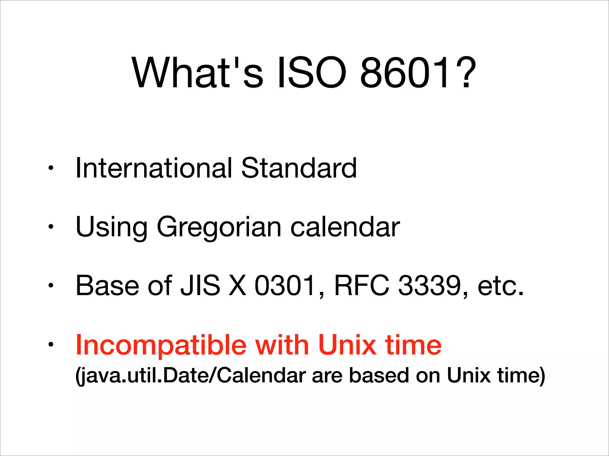What's ISO 8601?
• International Standard

• Using Gregorian calendar

• Base of JIS X 0301, RFC 3339, etc.

• Incompatible with Unix time 
(java.util.Date/Calendar are based on Unix time)
 