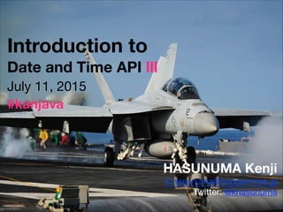 Introduction to
Date and Time API III
HASUNUMA Kenji
k.hasunuma@coppermine.jp

Twitter: @khasunuma
July 11, 2015
#kanjava
 