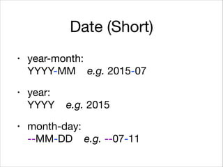 Date (Short)
• year-month:  
YYYY-MM e.g. 2015-07

• year:  
YYYY e.g. 2015

• month-day:  
--MM-DD e.g. --07-11
 
