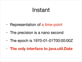 Instant
• Representation of a time-point

• The precision is a nano second

• The epoch is 1970-01-01T00:00:00Z

• The only interface to java.util.Date
 