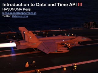 Introduction to Date and Time API III
HASUNUMA Kenji
k.hasunuma@coppermine.jp

Twitter: @khasunuma
 