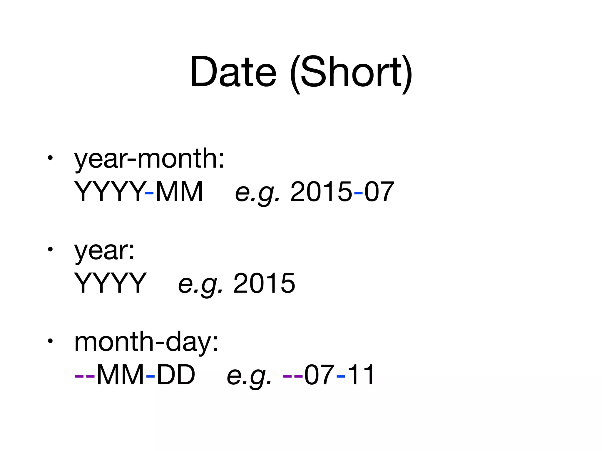 Date (Short)
• year-month:  
YYYY-MM e.g. 2015-07

• year:  
YYYY e.g. 2015

• month-day:  
--MM-DD e.g. --07-11
 