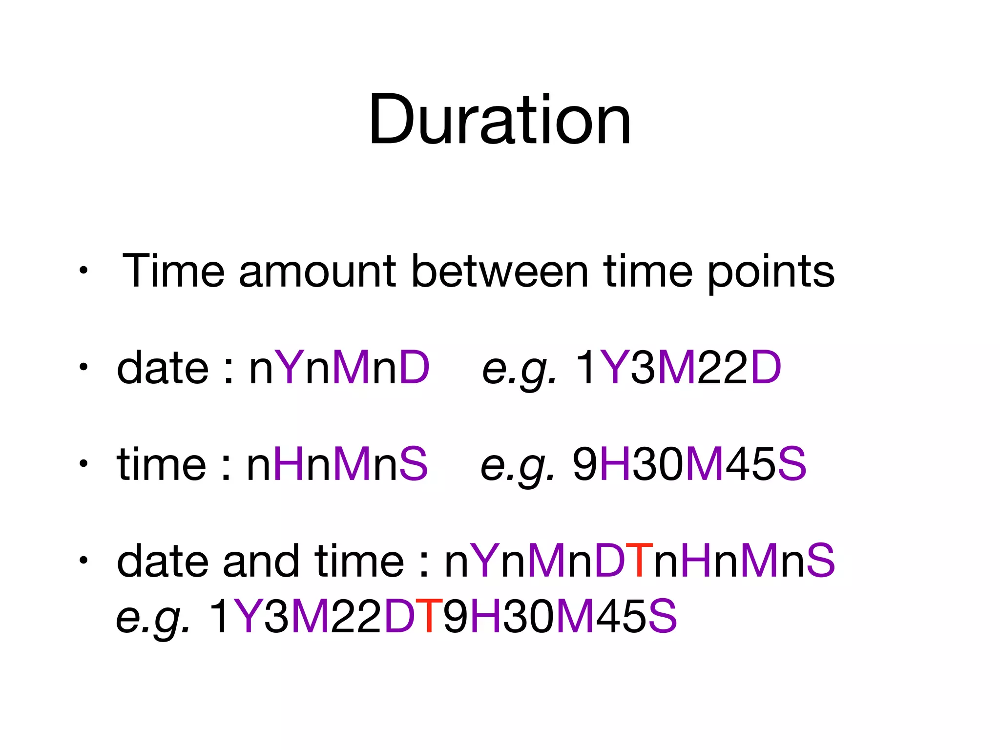 Duration
• Time amount between time points

• date : nYnMnD e.g. 1Y3M22D

• time : nHnMnS e.g. 9H30M45S

• date and time : nYnMnDTnHnMnS 
e.g. 1Y3M22DT9H30M45S
 