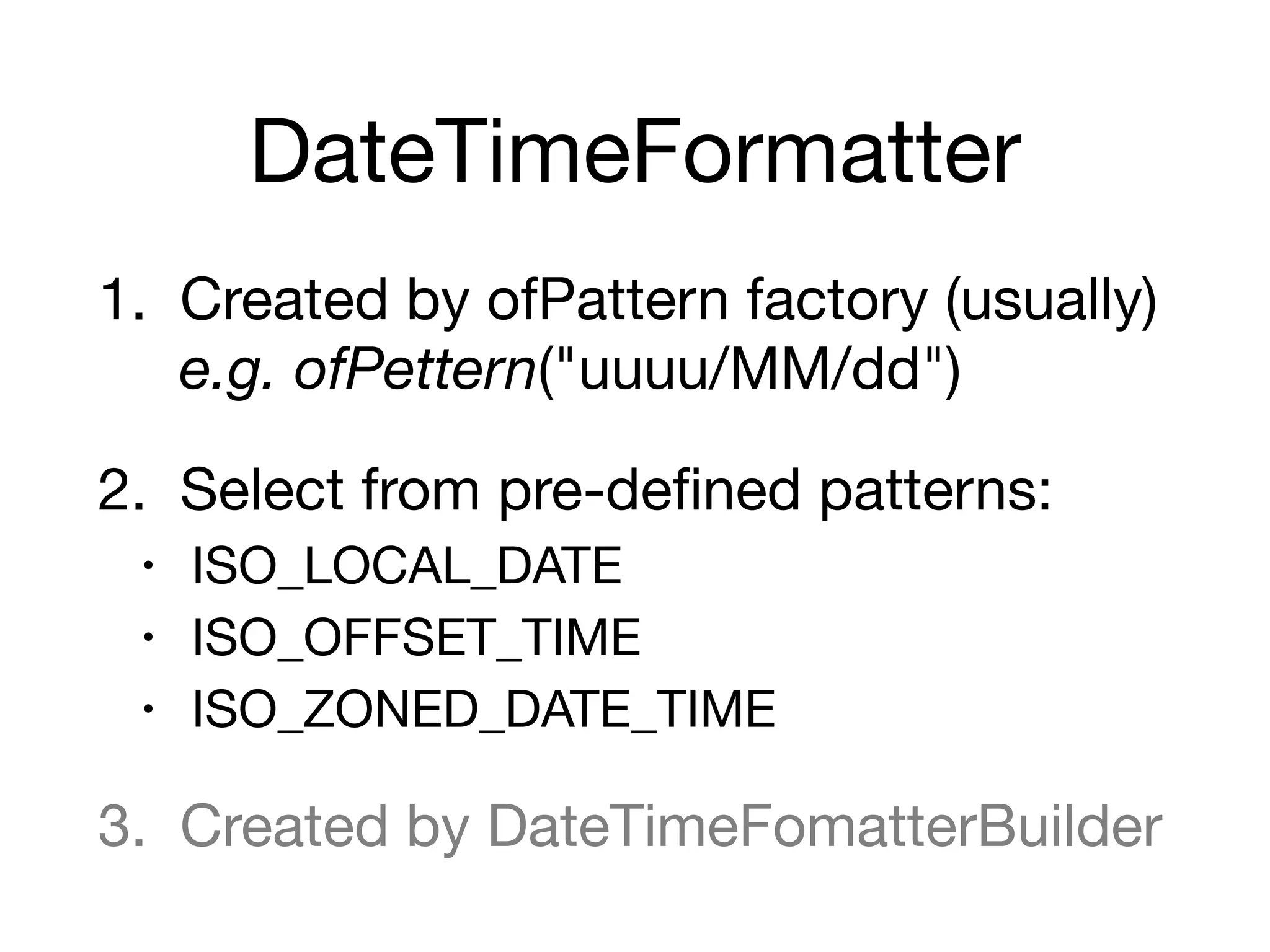 DateTimeFormatter
1. Created by ofPattern factory (usually) 
e.g. ofPettern("uuuu/MM/dd")

2. Select from pre-defined patterns:

• ISO_LOCAL_DATE

• ISO_OFFSET_TIME

• ISO_ZONED_DATE_TIME

3. Created by DateTimeFomatterBuilder
 