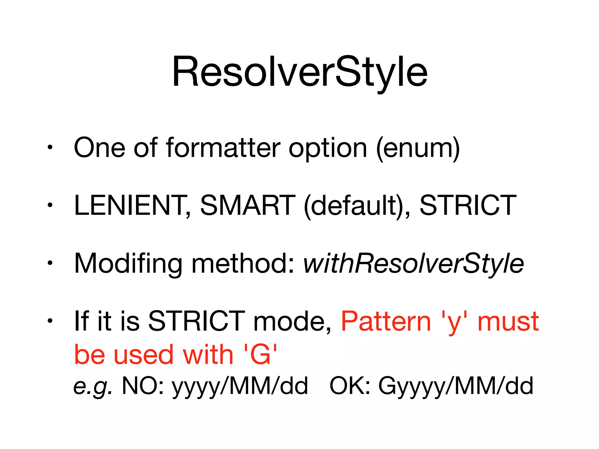 ResolverStyle
• One of formatter option (enum)

• LENIENT, SMART (default), STRICT

• Modifing method: withResolverStyle

• If it is STRICT mode, Pattern 'y' must
be used with 'G' 
e.g. NO: yyyy/MM/dd OK: Gyyyy/MM/dd
 