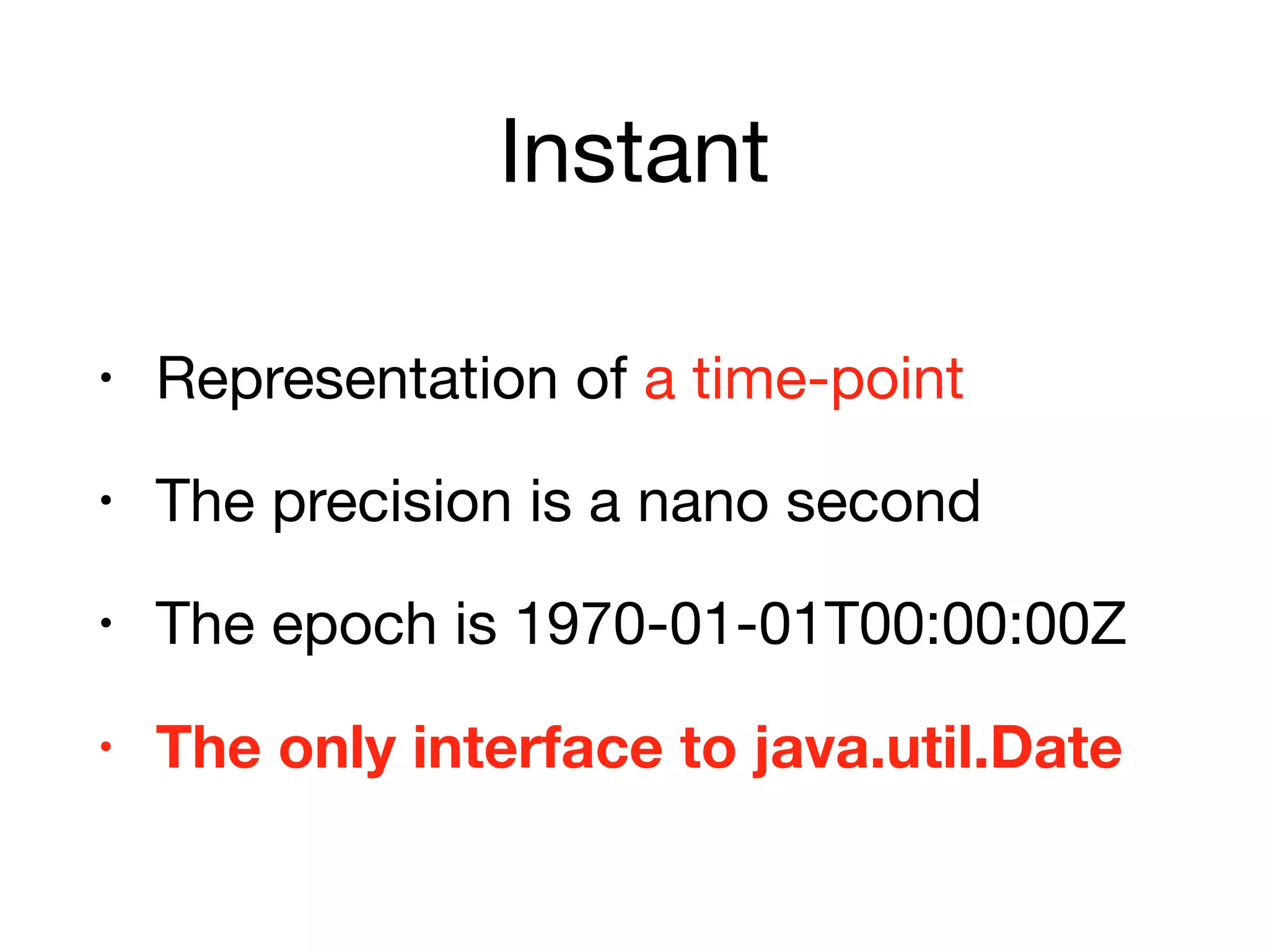 Instant
• Representation of a time-point

• The precision is a nano second

• The epoch is 1970-01-01T00:00:00Z

• The only interface to java.util.Date
 