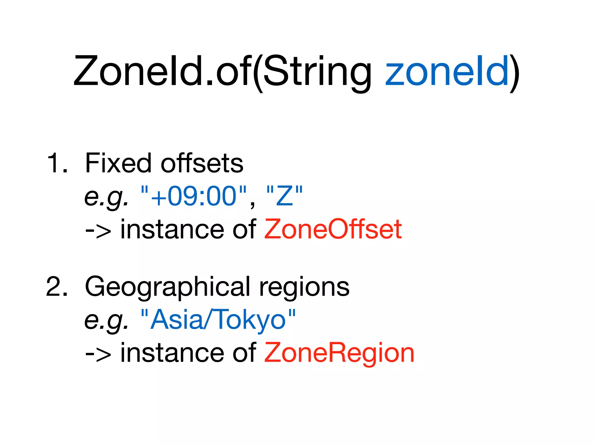ZoneId.of(String zoneId)
1. Fixed oﬀsets 
e.g. "+09:00", "Z" 
-> instance of ZoneOﬀset

2. Geographical regions 
e.g. "Asia/Tokyo" 
-> instance of ZoneRegion
 