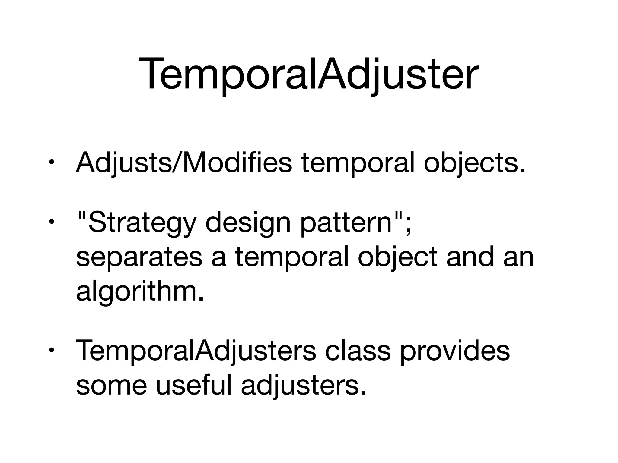 TemporalAdjuster
• Adjusts/Modifies temporal objects.

• "Strategy design pattern"; 
separates a temporal object and an
algorithm.

• TemporalAdjusters class provides
some useful adjusters.
 