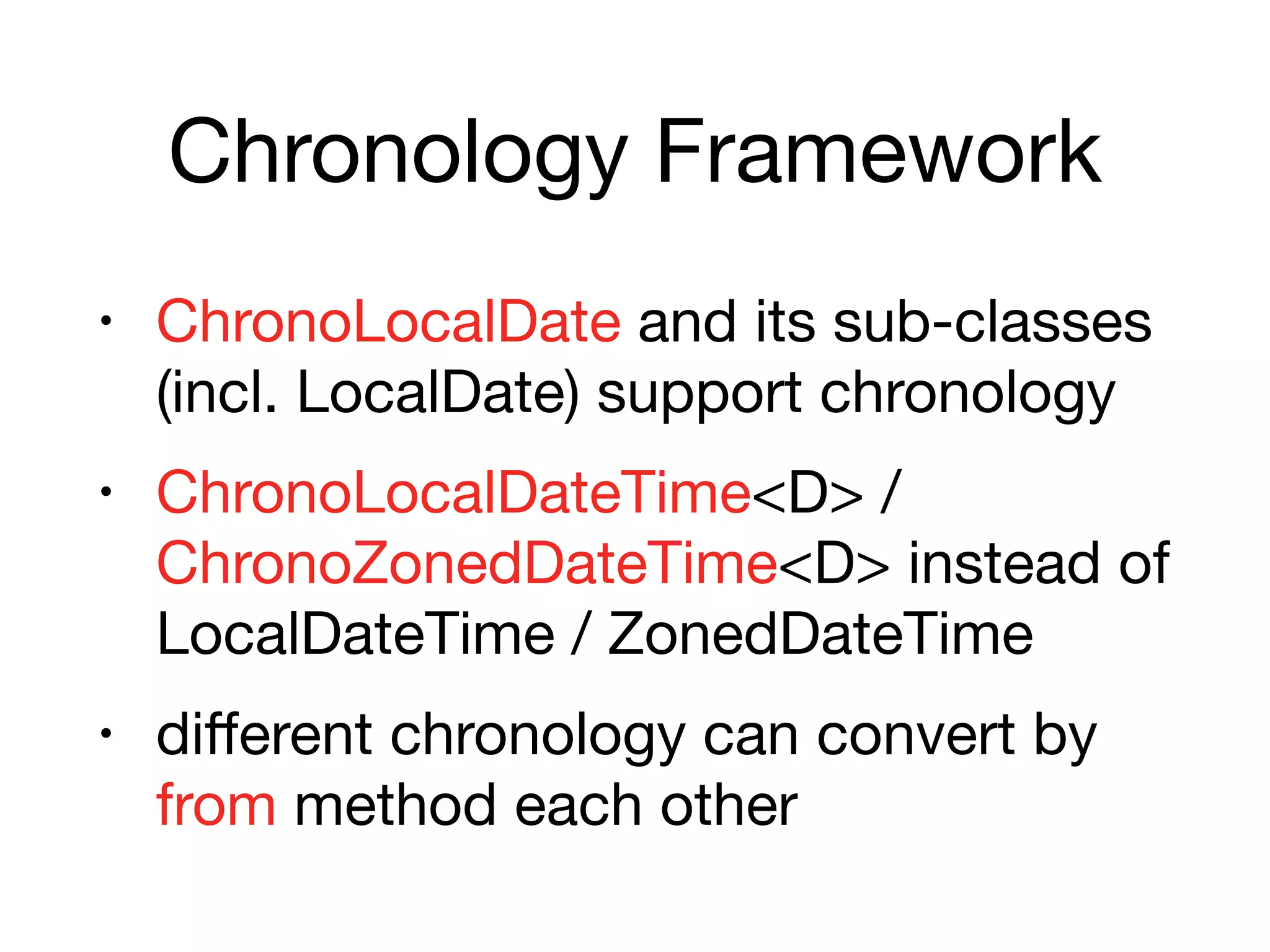 Chronology Framework
• ChronoLocalDate and its sub-classes
(incl. LocalDate) support chronology

• ChronoLocalDateTime<D> /
ChronoZonedDateTime<D> instead of
LocalDateTime / ZonedDateTime

• diﬀerent chronology can convert by
from method each other
 