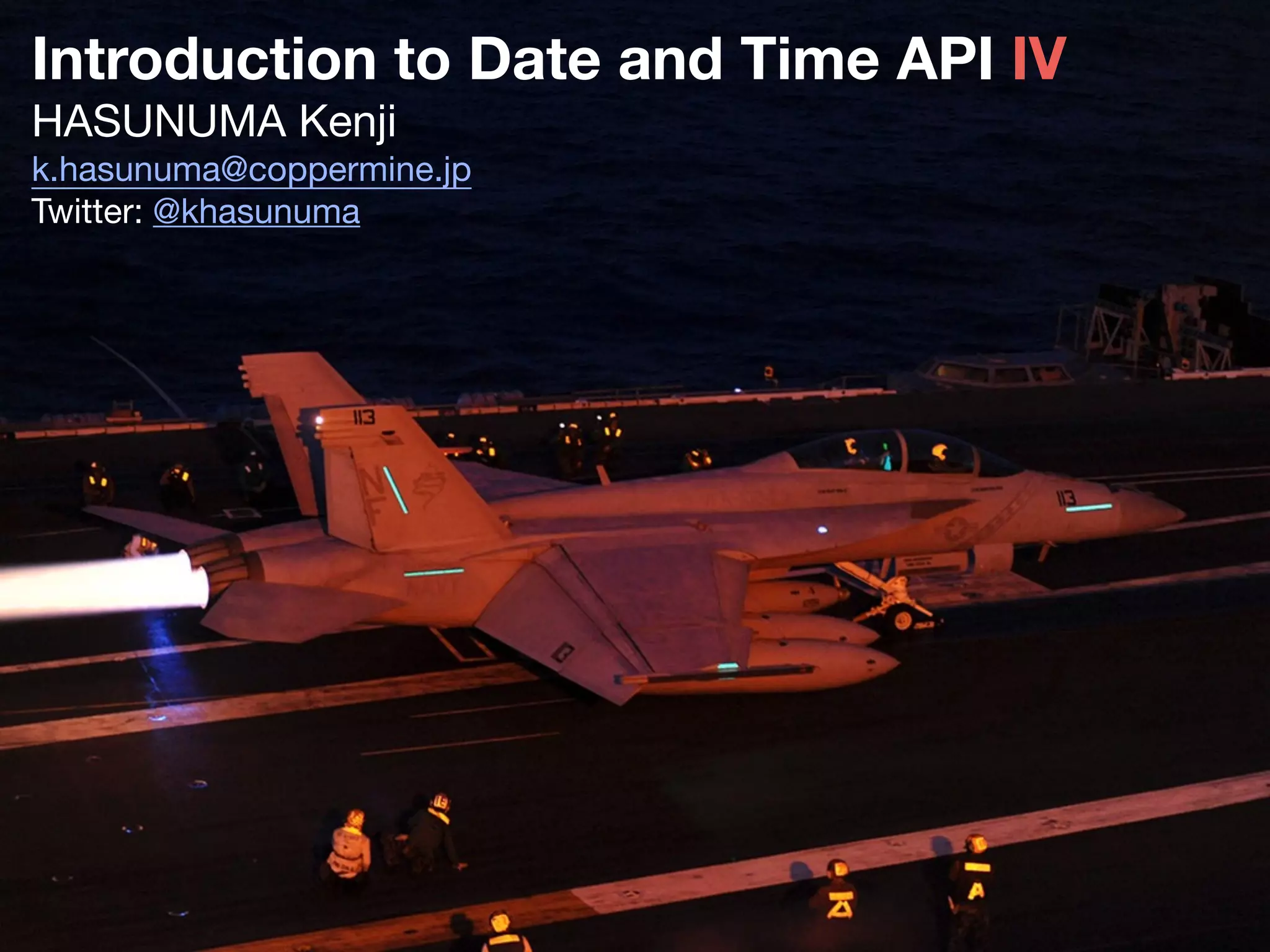 Introduction to Date and Time API IV
HASUNUMA Kenji
k.hasunuma@coppermine.jp

Twitter: @khasunuma
 