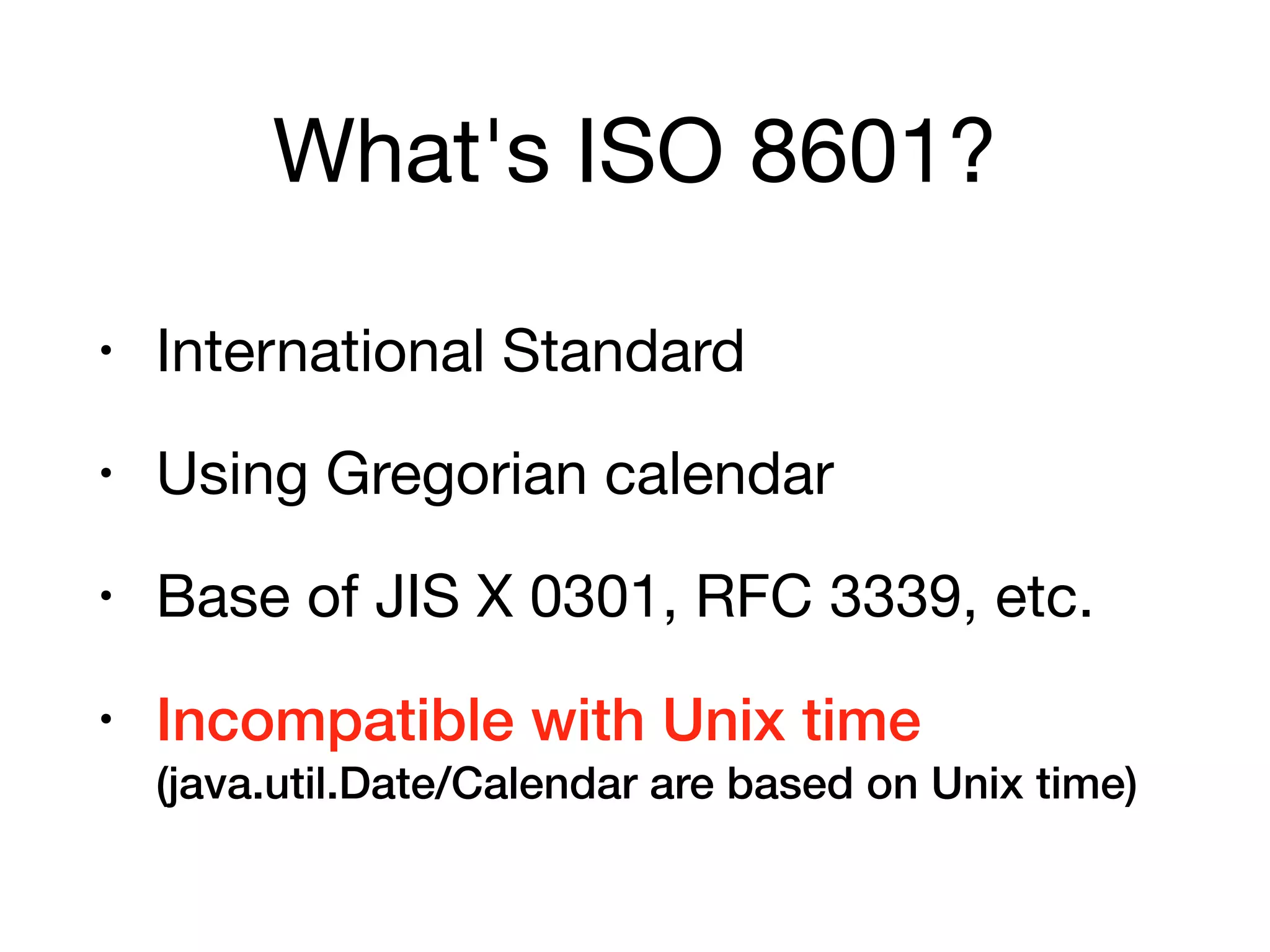What's ISO 8601?
• International Standard

• Using Gregorian calendar

• Base of JIS X 0301, RFC 3339, etc.

• Incompatible with Unix time 
(java.util.Date/Calendar are based on Unix time)
 