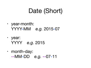 Date (Short)
• year-month:  
YYYY-MM e.g. 2015-07

• year:  
YYYY e.g. 2015

• month-day:  
--MM-DD e.g. --07-11
 