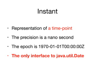 Instant
• Representation of a time-point

• The precision is a nano second

• The epoch is 1970-01-01T00:00:00Z

• The only interface to java.util.Date
 