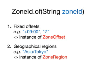ZoneId.of(String zoneId)
1. Fixed oﬀsets 
e.g. "+09:00", "Z" 
-> instance of ZoneOﬀset

2. Geographical regions 
e.g. "Asia/Tokyo" 
-> instance of ZoneRegion
 