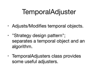 TemporalAdjuster
• Adjusts/Modifies temporal objects.

• "Strategy design pattern"; 
separates a temporal object and an
algorithm.

• TemporalAdjusters class provides
some useful adjusters.
 