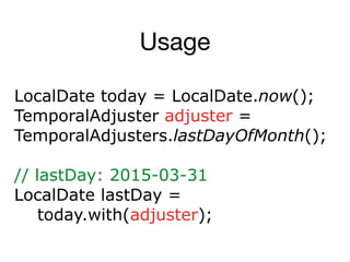 Usage
LocalDate today = LocalDate.now();
TemporalAdjuster adjuster =
TemporalAdjusters.lastDayOfMonth();
// lastDay: 2015-03-31
LocalDate lastDay =
today.with(adjuster);
 