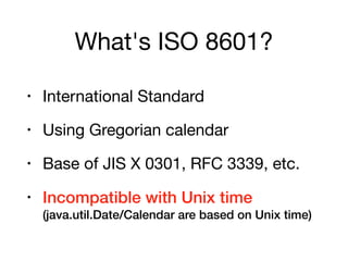 What's ISO 8601?
• International Standard

• Using Gregorian calendar

• Base of JIS X 0301, RFC 3339, etc.

• Incompatible with Unix time 
(java.util.Date/Calendar are based on Unix time)
 