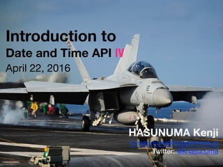Introduction to
Date and Time API IV
HASUNUMA Kenji
k.hasunuma@coppermine.jp

Twitter: @khasunuma
April 22, 2016
 