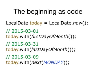 The beginning as code
LocalDate today = LocalDate.now();
// 2015-03-01
today.with(firstDayOfMonth());
// 2015-03-31
today.with(lastDayOfMonth());
// 2015-03-09
today.with(next(MONDAY));
 