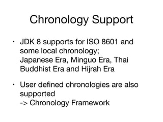 Chronology Support
• JDK 8 supports for ISO 8601 and
some local chronology; 
Japanese Era, Minguo Era, Thai
Buddhist Era and Hijrah Era

• User defined chronologies are also
supported 
-> Chronology Framework
 