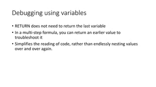 Debugging using variables
• RETURN does not need to return the last variable
• In a multi-step formula, you can return an earlier value to
troubleshoot it
• Simplifies the reading of code, rather than endlessly nesting values
over and over again.
 