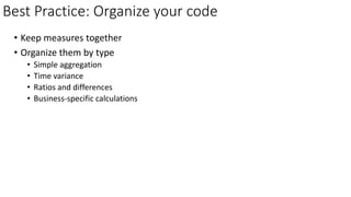 Best Practice: Organize your code
• Keep measures together
• Organize them by type
• Simple aggregation
• Time variance
• Ratios and differences
• Business-specific calculations
 